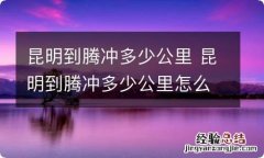 昆明到腾冲多少公里 昆明到腾冲多少公里怎么走多少钱