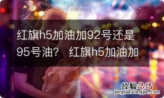 红旗h5加油加92号还是95号油？ 红旗h5加油加92号还是95号油