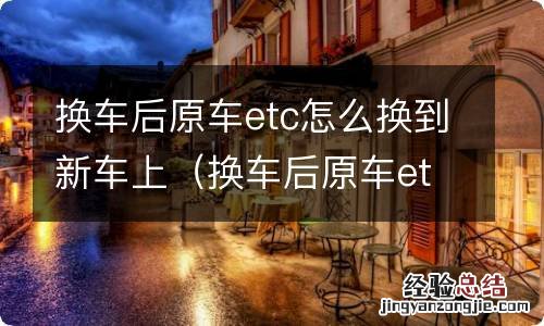 换车后原车etc怎么换到新车上 建行 换车后原车etc怎么换到新车上