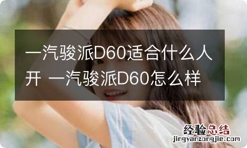 一汽骏派D60适合什么人开 一汽骏派D60怎么样