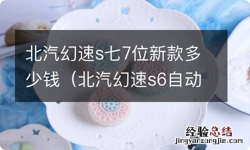 北汽幻速s6自动挡报价 北汽幻速s七7位新款多少钱