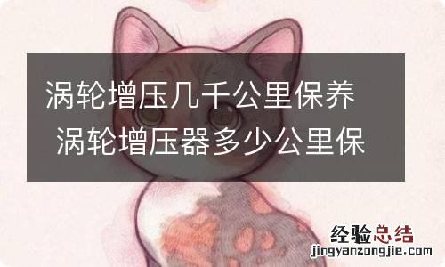 涡轮增压几千公里保养 涡轮增压器多少公里保养一次