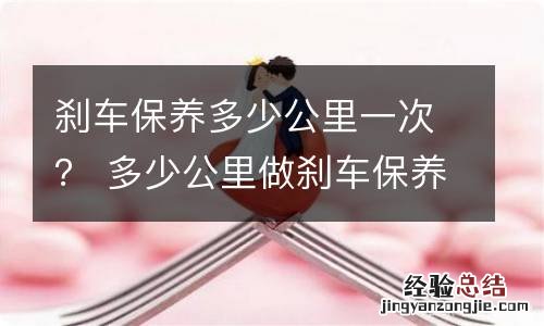 刹车保养多少公里一次？ 多少公里做刹车保养