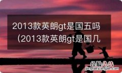 2013款英朗gt是国几的排放 2013款英朗gt是国五吗