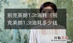 别克英朗1.3t油耗多少钱一公里 别克英朗1.3t油耗