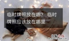 临时牌照放在哪？ 临时牌照应该放在哪里