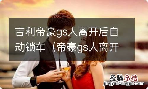 帝豪gs人离开会自动锁车吗 吉利帝豪gs人离开后自动锁车