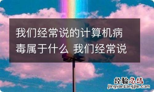 我们经常说的计算机病毒属于什么 我们经常说的计算机病毒属于啥