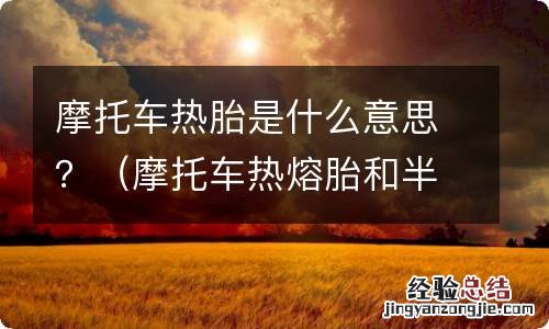 摩托车热熔胎和半热熔胎有什么区别 摩托车热胎是什么意思？