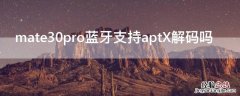 mate30pro蓝牙支持aptX解码吗 华为mate30蓝牙aptx