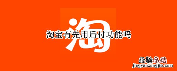 淘宝有先用后付功能吗 淘宝先用后付功能怎么样