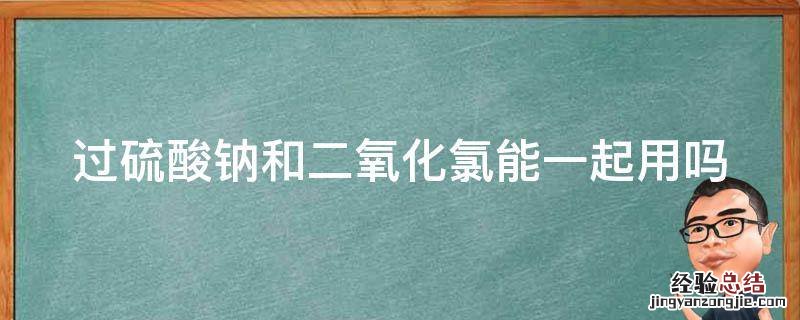 过硫酸钠和二氧化氯能一起用吗