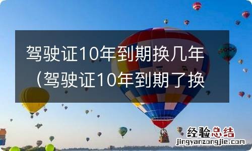 驾驶证10年到期了换多少年的 驾驶证10年到期换几年