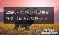 驾照六年换证可以提前多久 驾驶证6年换证可以提前多久