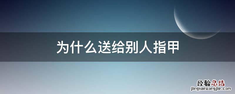 为什么送给别人指甲