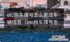 etc换车牌号怎么更改车辆信息 上海 etc换车牌号怎么更改车辆信息