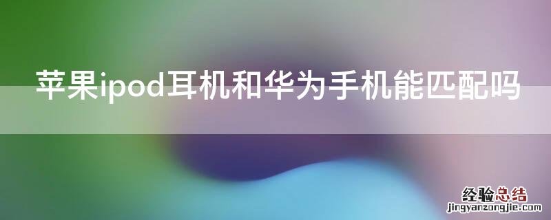 苹果耳机与华为耳机能通用吗 iPhoneipod耳机和华为手机能匹配吗