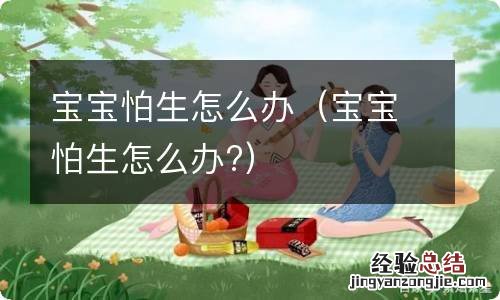 宝宝怕生怎么办? 宝宝怕生怎么办