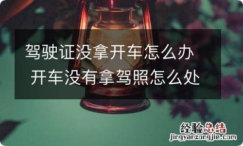 驾驶证没拿开车怎么办 开车没有拿驾照怎么处理啊