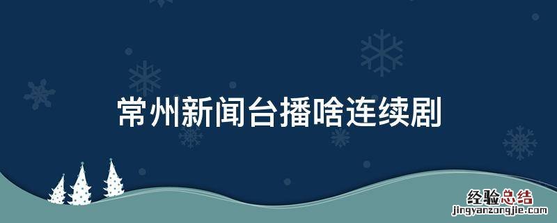 常州新闻台播啥连续剧