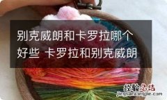 别克威朗和卡罗拉哪个好些 卡罗拉和别克威朗 选哪个