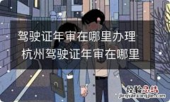 驾驶证年审在哪里办理 杭州驾驶证年审在哪里办理