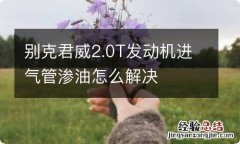 别克君威2.0T发动机进气管渗油怎么解决