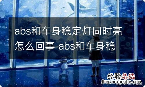 abs和车身稳定灯同时亮怎么回事 abs和车身稳定控制系统灯亮怎么回事