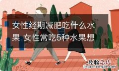 女性经期减肥吃什么水果 女性常吃5种水果想不瘦都难