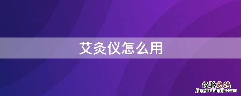 艾灸仪怎么用艾绒 艾灸仪怎么用