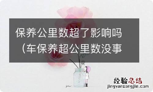 车保养超公里数没事吧 保养公里数超了影响吗