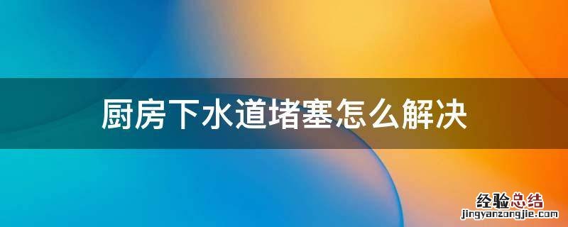 厨房下水道堵塞怎么解决