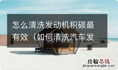 如何清洗汽车发动机积碳 怎么清洗发动机积碳最有效