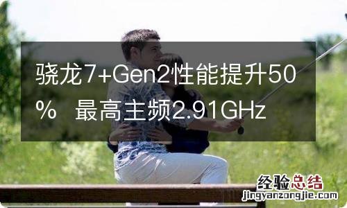 骁龙7+Gen2性能提升50%最高主频2.91GHz