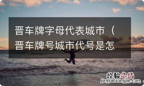 晋车牌号城市代号是怎么排的 晋车牌字母代表城市