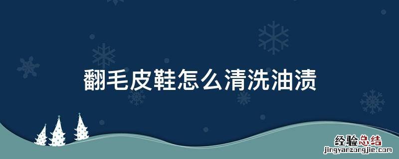 翻毛皮鞋怎么清洗油渍