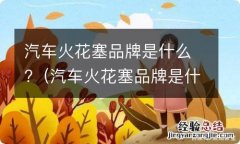 汽车火花塞品牌是什么意思 汽车火花塞品牌是什么?