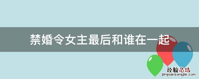 禁婚令女主最后和谁在一起