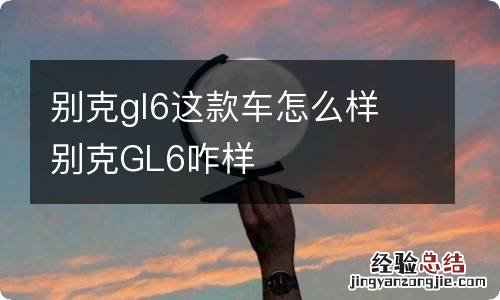 别克gl6这款车怎么样 别克GL6咋样