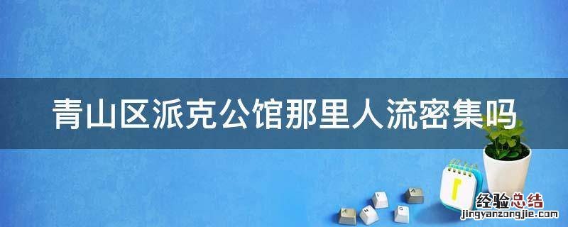 青山区派克公馆那里人流密集吗