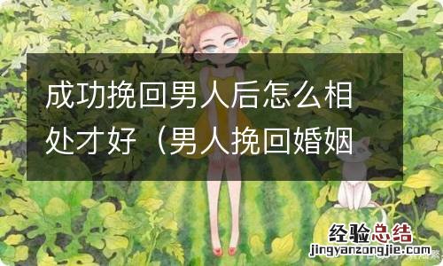 男人挽回婚姻六个技巧 成功挽回男人后怎么相处才好