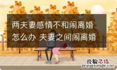 两夫妻感情不和闹离婚怎么办 夫妻之间闹离婚怎么办