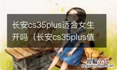 长安cs35plus值得入手吗 长安cs35plus适合女生开吗