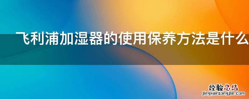 飞利浦加湿器的使用保养方法是什么