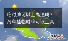 临时牌可以上高速吗? 汽车挂临时牌可以上高速吗