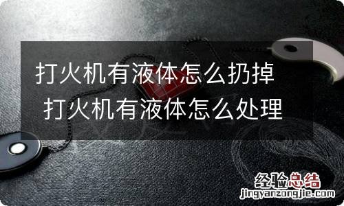 打火机有液体怎么扔掉 打火机有液体怎么处理