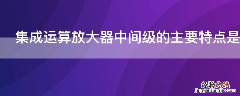 集成运算放大器中间级的主要特点是