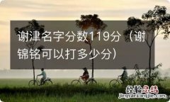 谢锦铭可以打多少分 谢津名字分数119分