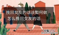 挽回女友的话该如何做 怎么挽回女友的话