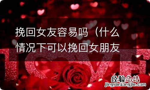 什么情况下可以挽回女朋友 挽回女友容易吗